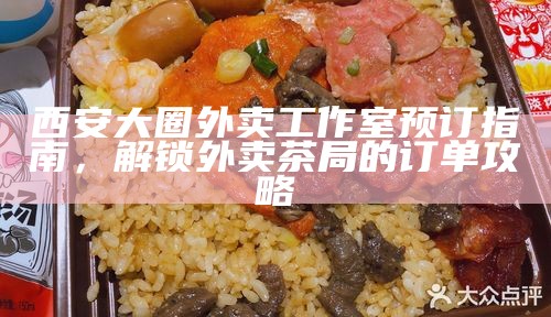 西安大圈外卖工作室预订指南,解锁外卖茶局的订单攻略