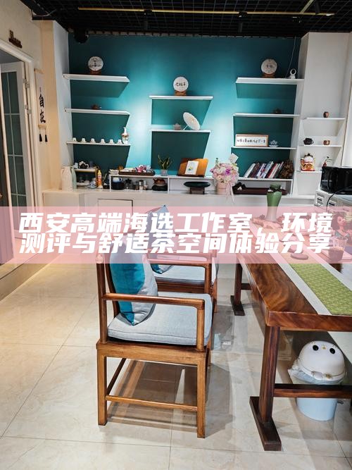 西安高端海选工作室，环境测评与舒适茶空间体验分享