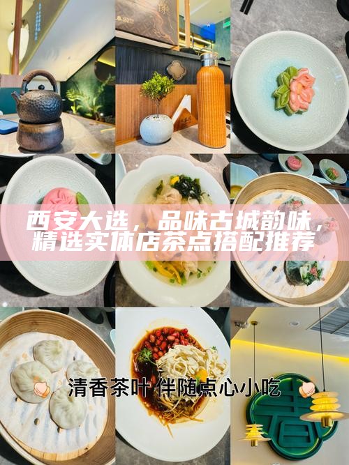 西安大选，品味古城韵味，精选实体店茶点搭配推荐