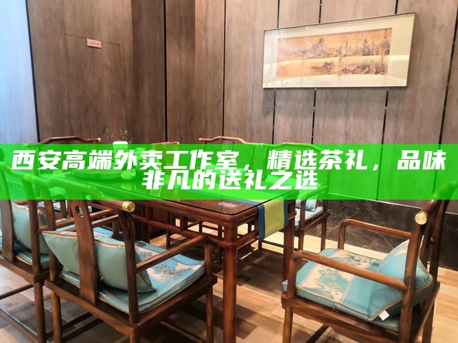 西安高端外卖工作室,精选茶礼,品味非凡的送礼之选