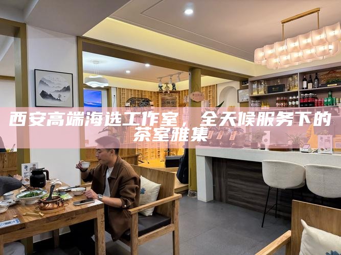 西安高端海选工作室,全天候服务下的茶室雅集