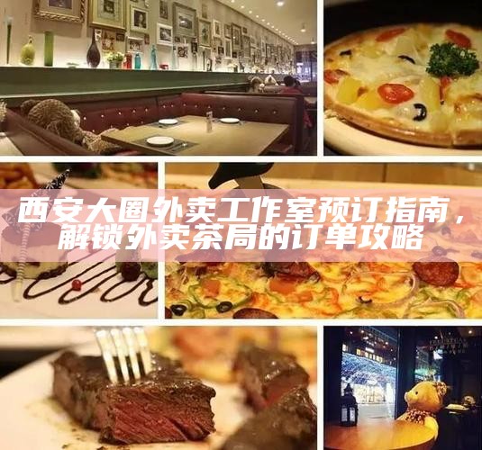 西安大圈外卖工作室预订指南，解锁外卖茶局的订单攻略