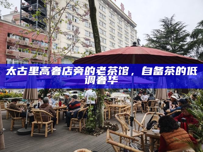 太古里高奢店旁的老茶馆,自备茶的低调奢华