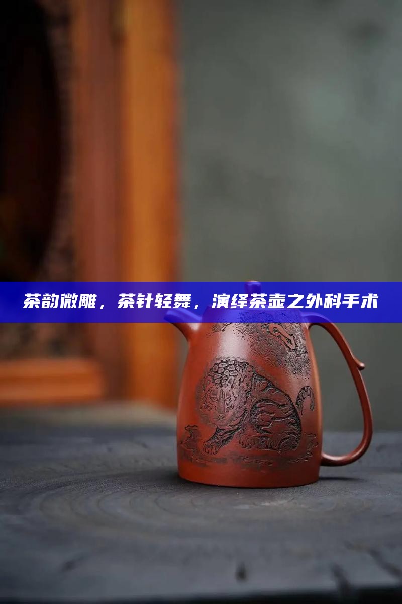 茶韵微雕,茶针轻舞,演绎茶壶之外科手术