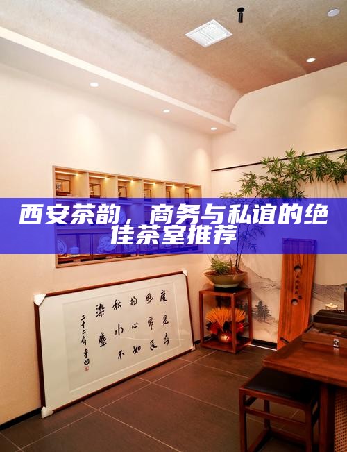西安茶韵,商务与私谊的绝佳茶室推荐