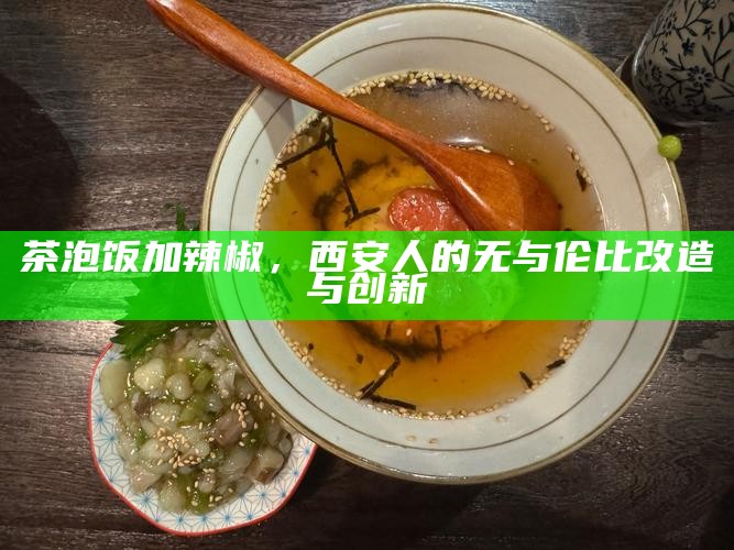 茶泡饭加辣椒,西安人的无与伦比改造与创新