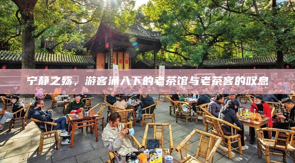 宁静之殇，游客涌入下的老茶馆与老茶客的叹息