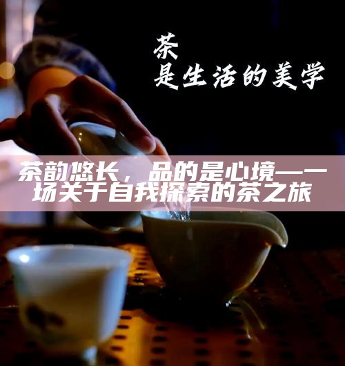 茶韵悠长，品的是心境—一场关于自我探索的茶之旅