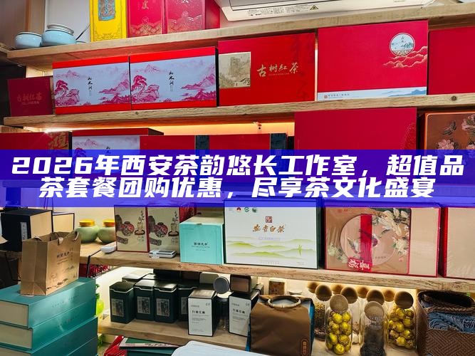 2026年西安茶韵悠长工作室，超值品茶套餐团购优惠，尽享茶文化盛宴