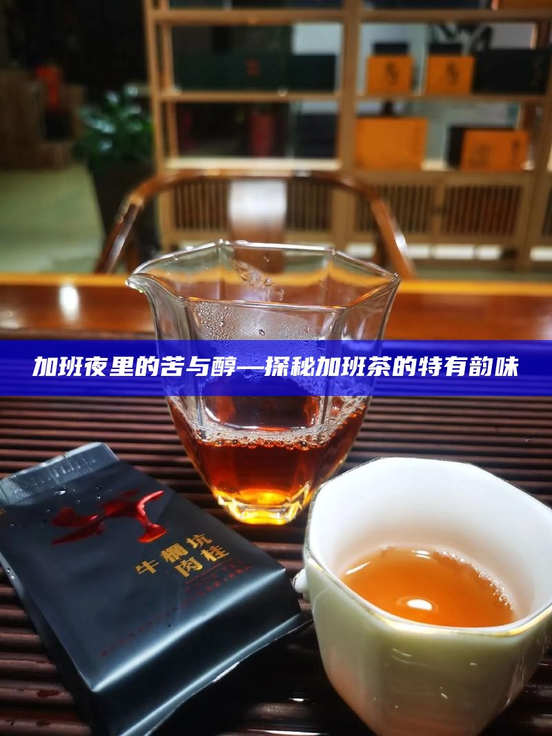 加班夜里的苦与醇—探秘加班茶的特有韵味