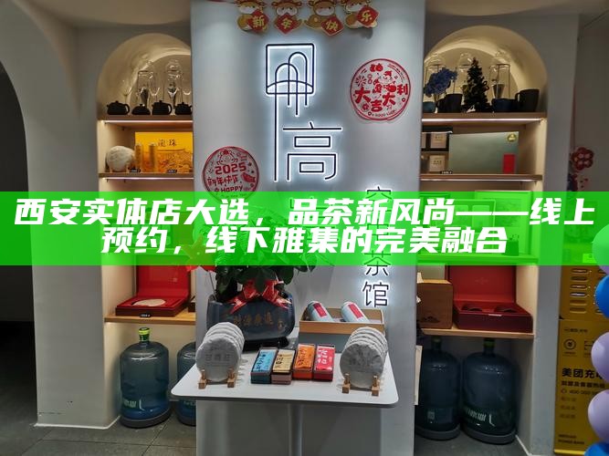 西安实体店大选,品茶新风尚——线上预约,线下雅集的完美融合