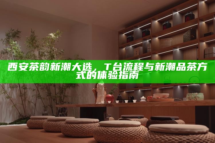 西安茶韵新潮大选,T台流程与新潮品茶方式的体验指南